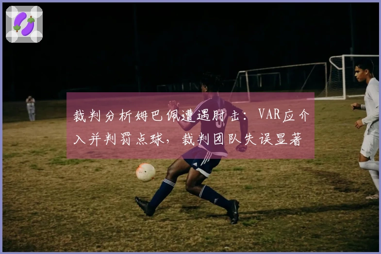 裁判分析姆巴佩遭遇肘击：VAR应介入并判罚点球，裁判团队失误显著