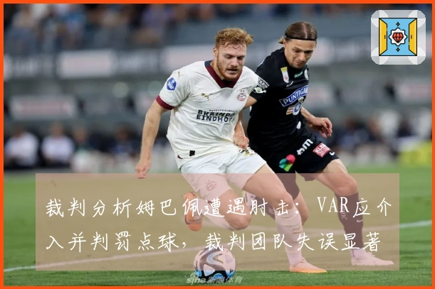 裁判分析姆巴佩遭遇肘击：VAR应介入并判罚点球，裁判团队失误显著