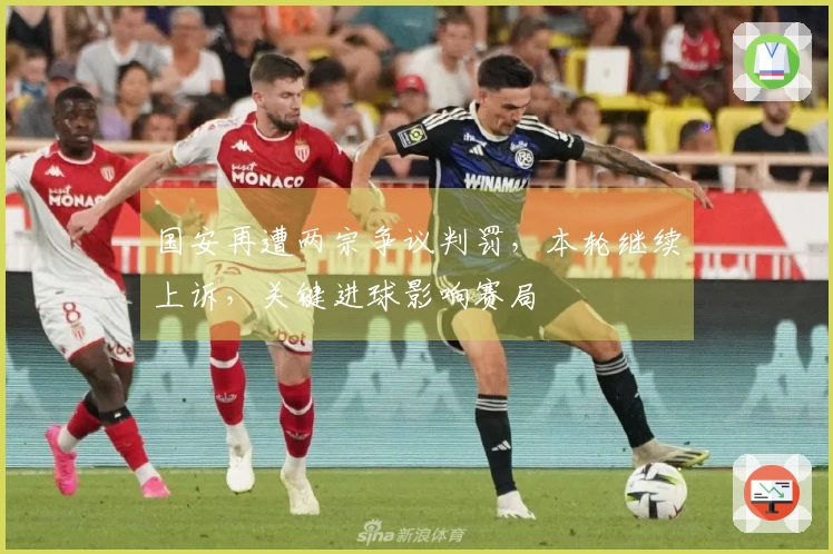 国安再遭两宗争议判罚，本轮继续上诉，关键进球影响赛局