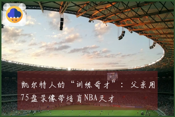 凯尔特人的“训练奇才”：父亲用75盘录像带培育NBA天才